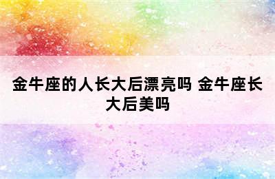 金牛座的人长大后漂亮吗 金牛座长大后美吗